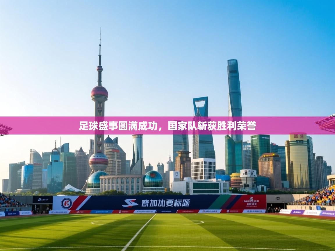 开云体育app官网网页登录入口-足球盛事圆满成功，国家队斩获胜利荣誉  第2张