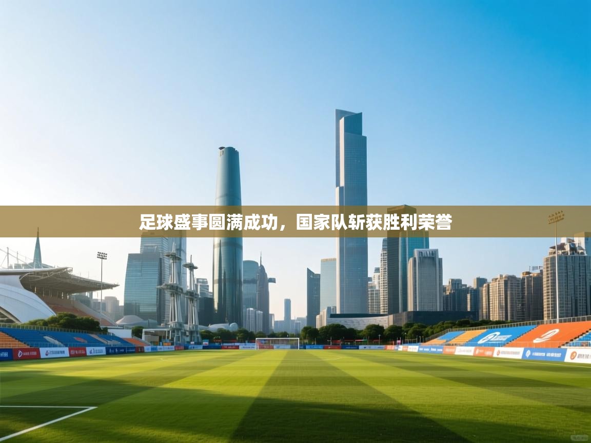 开云体育app官网网页登录入口-足球盛事圆满成功，国家队斩获胜利荣誉  第3张