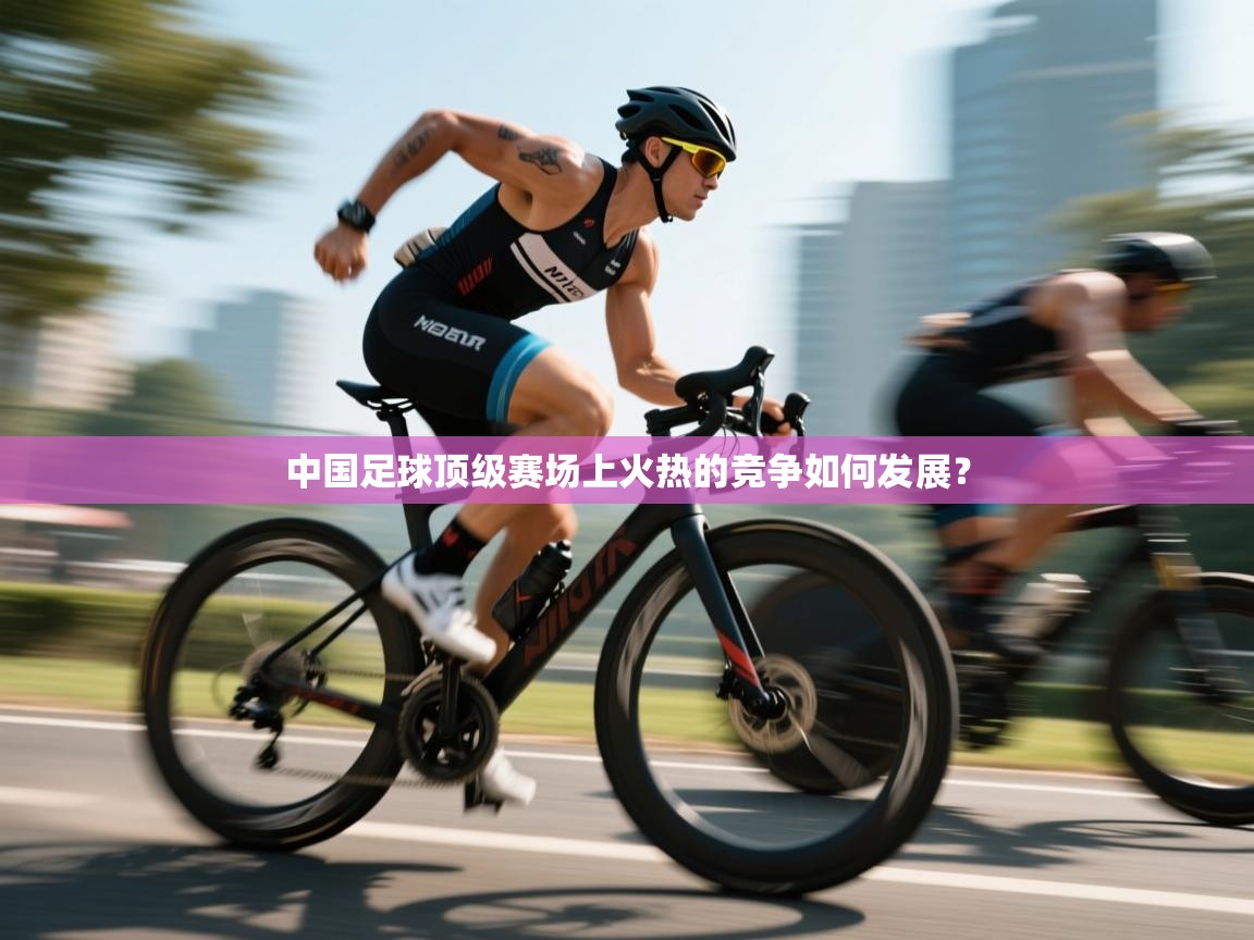 开云体育app下载官网-中国足球顶级赛场上火热的竞争如何发展？  第3张