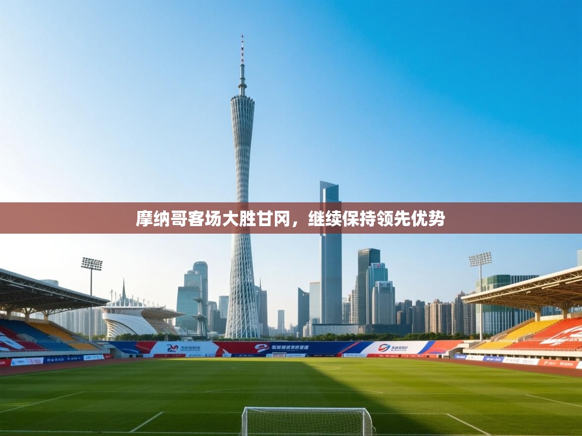 开云体育极速下载镜像-摩纳哥客场大胜甘冈，继续保持领先优势  第2张