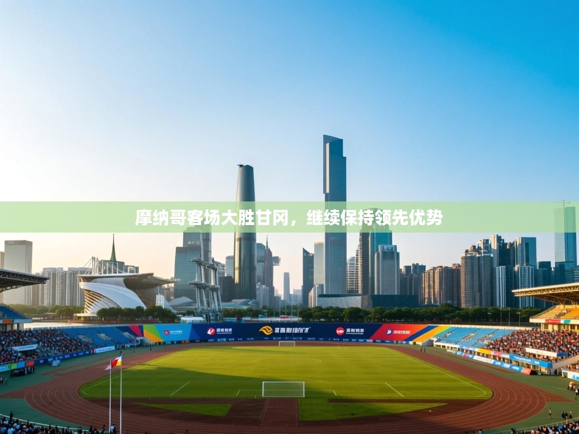 开云体育极速下载镜像-摩纳哥客场大胜甘冈，继续保持领先优势  第4张