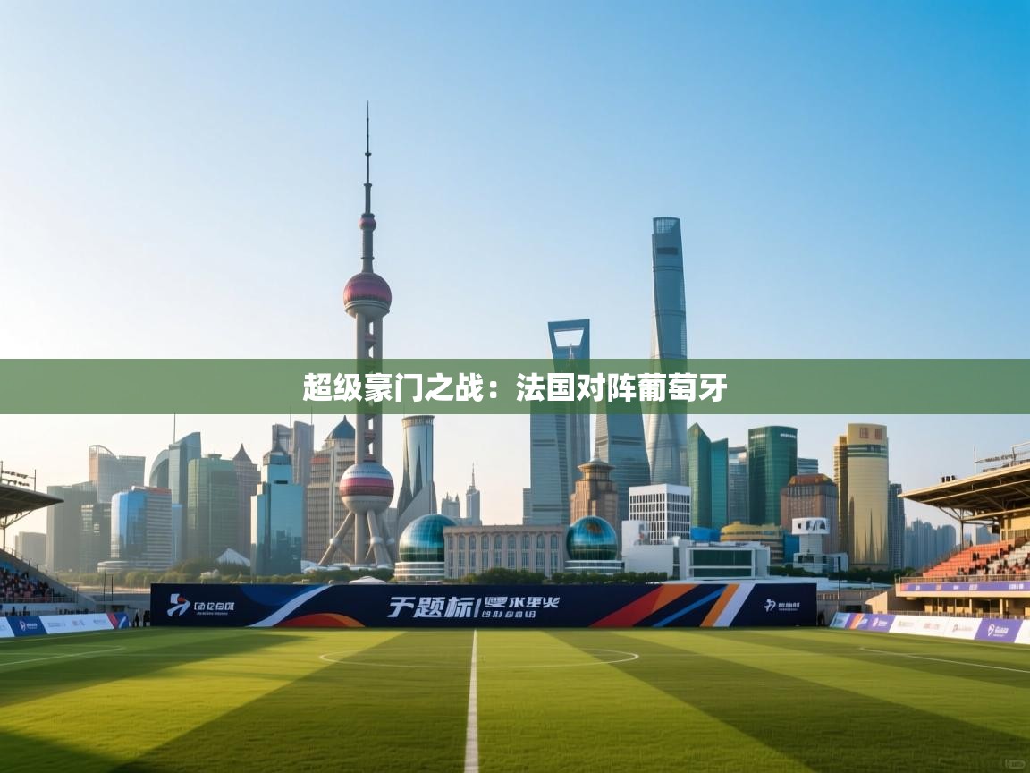 云开体育app网页版登录入口-超级豪门之战：法国对阵葡萄牙  第4张